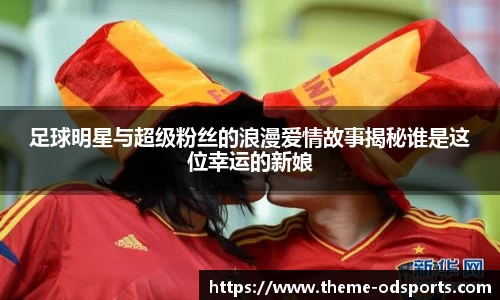 足球明星与超级粉丝的浪漫爱情故事揭秘谁是这位幸运的新娘