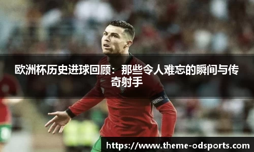 欧洲杯历史进球回顾：那些令人难忘的瞬间与传奇射手